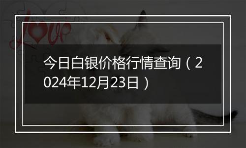 今日白银价格行情查询（2024年12月23日）