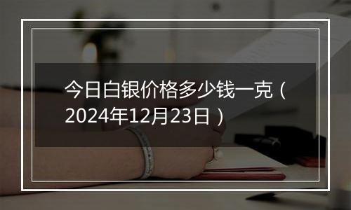 今日白银价格多少钱一克（2024年12月23日）