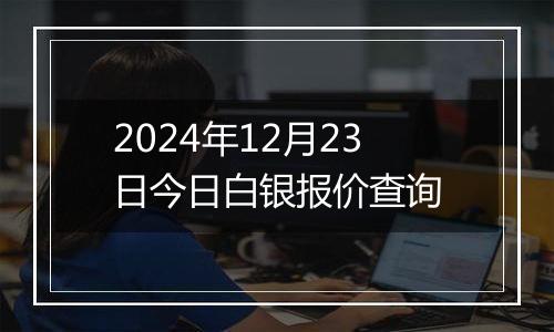 2024年12月23日今日白银报价查询