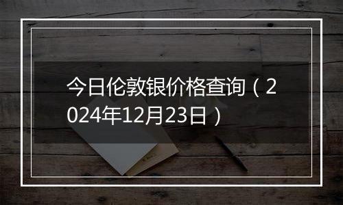 今日伦敦银价格查询（2024年12月23日）