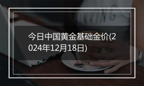 今日中国黄金基础金价(2024年12月18日)