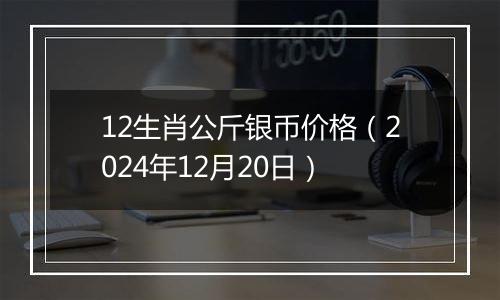 12生肖公斤银币价格（2024年12月20日）