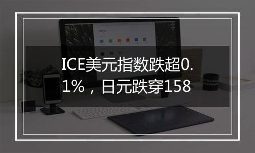 ICE美元指数跌超0.1%，日元跌穿158