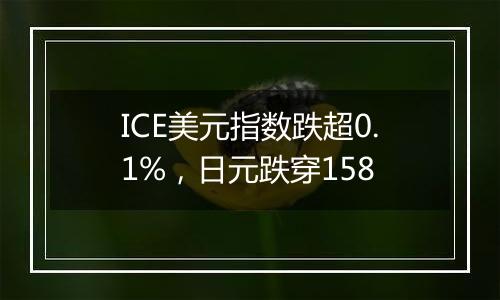 ICE美元指数跌超0.1%，日元跌穿158