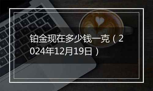 铂金现在多少钱一克（2024年12月19日）