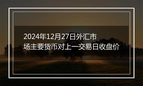 2024年12月27日外汇市场主要货币对上一交易日收盘价