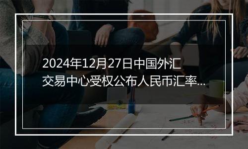 2024年12月27日中国外汇交易中心受权公布人民币汇率中间价公告