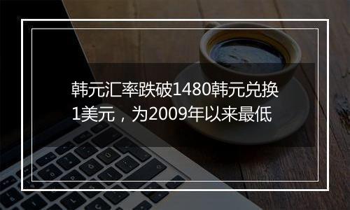 韩元汇率跌破1480韩元兑换1美元，为2009年以来最低