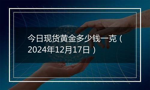 今日现货黄金多少钱一克（2024年12月17日）