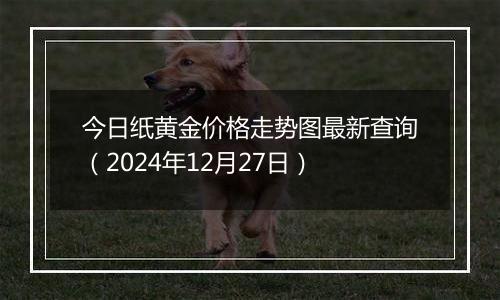 今日纸黄金价格走势图最新查询（2024年12月27日）