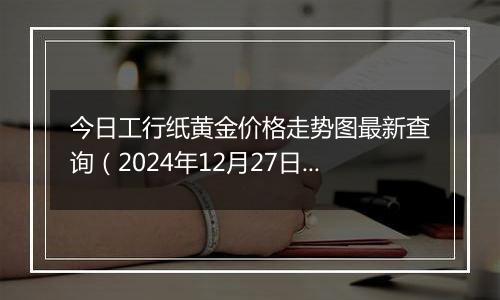 今日工行纸黄金价格走势图最新查询（2024年12月27日）