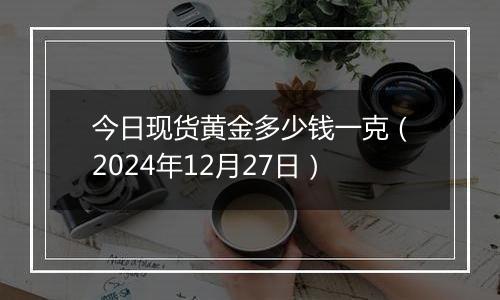 今日现货黄金多少钱一克（2024年12月27日）