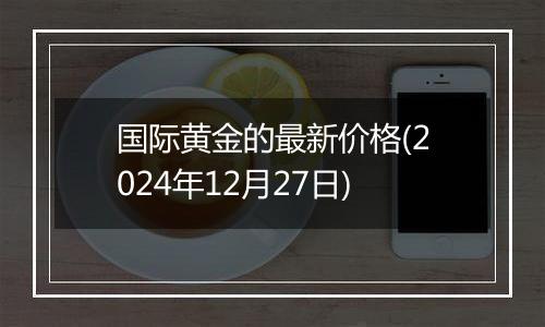 国际黄金的最新价格(2024年12月27日)