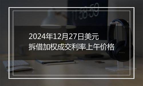 2024年12月27日美元拆借加权成交利率上午价格