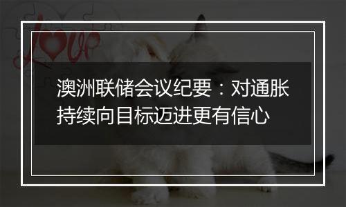 澳洲联储会议纪要：对通胀持续向目标迈进更有信心