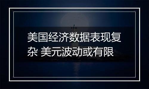 美国经济数据表现复杂 美元波动或有限