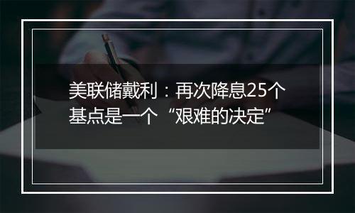 美联储戴利：再次降息25个基点是一个“艰难的决定”