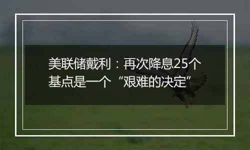 美联储戴利：再次降息25个基点是一个“艰难的决定”