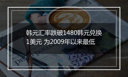 韩元汇率跌破1480韩元兑换1美元 为2009年以来最低