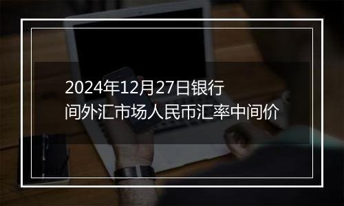 2024年12月27日银行间外汇市场人民币汇率中间价