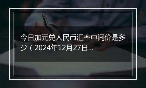 今日加元兑人民币汇率中间价是多少（2024年12月27日）