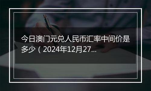 今日澳门元兑人民币汇率中间价是多少（2024年12月27日）