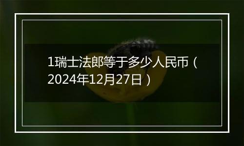 1瑞士法郎等于多少人民币（2024年12月27日）