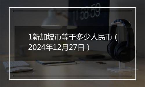 1新加坡币等于多少人民币（2024年12月27日）