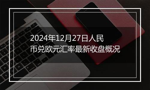 2024年12月27日人民币兑欧元汇率最新收盘概况