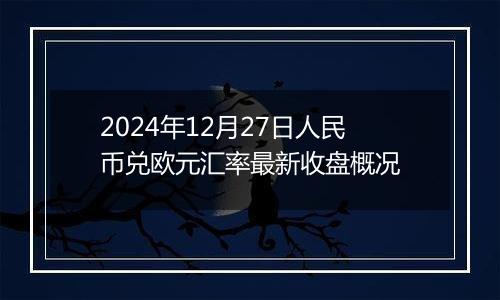 2024年12月27日人民币兑欧元汇率最新收盘概况