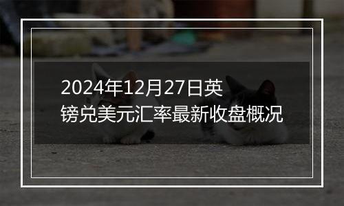 2024年12月27日英镑兑美元汇率最新收盘概况