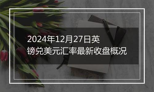 2024年12月27日英镑兑美元汇率最新收盘概况