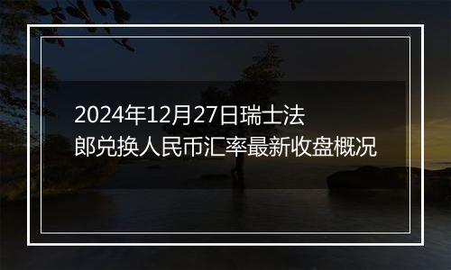 2024年12月27日瑞士法郎兑换人民币汇率最新收盘概况