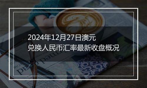 2024年12月27日澳元兑换人民币汇率最新收盘概况