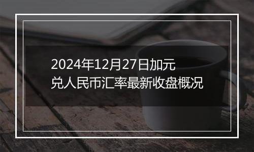 2024年12月27日加元兑人民币汇率最新收盘概况