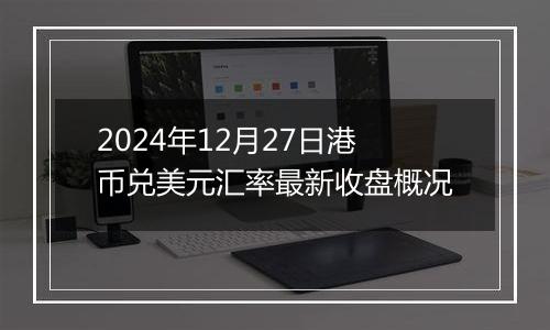 2024年12月27日港币兑美元汇率最新收盘概况