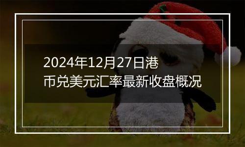 2024年12月27日港币兑美元汇率最新收盘概况