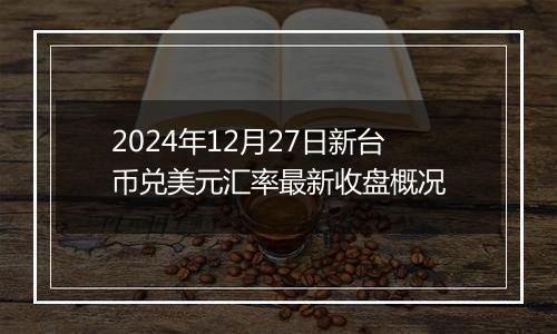 2024年12月27日新台币兑美元汇率最新收盘概况