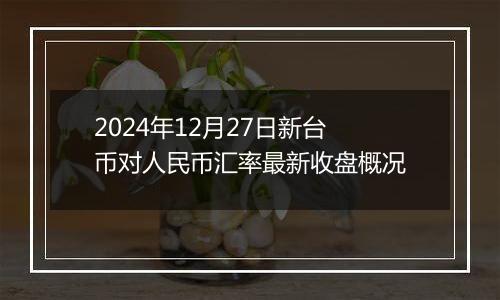 2024年12月27日新台币对人民币汇率最新收盘概况