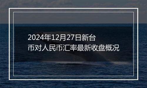 2024年12月27日新台币对人民币汇率最新收盘概况