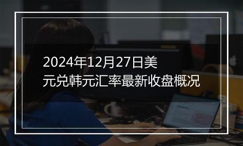 2024年12月27日美元兑韩元汇率最新收盘概况