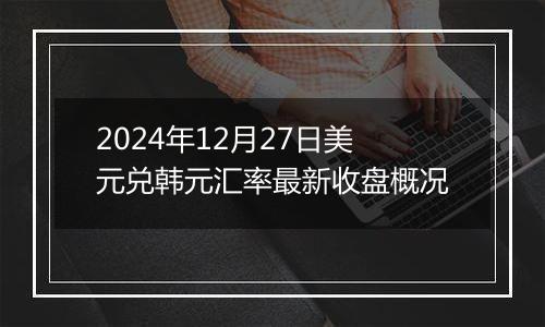 2024年12月27日美元兑韩元汇率最新收盘概况