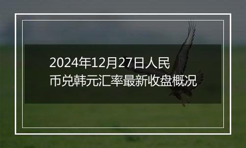 2024年12月27日人民币兑韩元汇率最新收盘概况