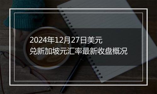 2024年12月27日美元兑新加坡元汇率最新收盘概况