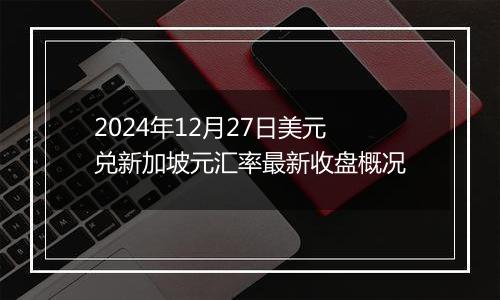 2024年12月27日美元兑新加坡元汇率最新收盘概况