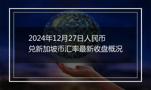 2024年12月27日人民币兑新加坡币汇率最新收盘概况