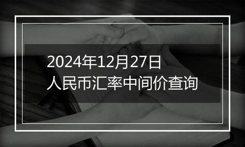 2024年12月27日人民币汇率中间价查询