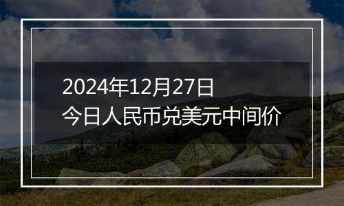 2024年12月27日今日人民币兑美元中间价