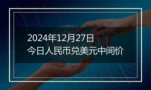 2024年12月27日今日人民币兑美元中间价