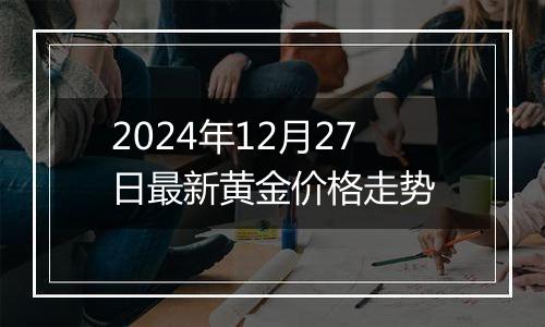 2024年12月27日最新黄金价格走势